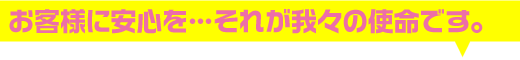 お客様に安心を…それが我々の使命です。