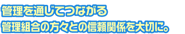 管理を通じてつながる管理組合の方々との信頼関係を大切に。