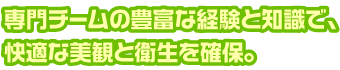 専門チームの豊富な経験と知識で、快適な美観と衛生を確保。