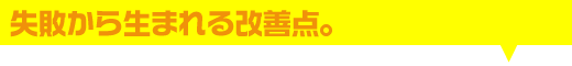 失敗から生まれる改善点。